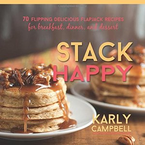 Stack Happy: 70 Flipping Delicious Flapjack Recipes For Breakfast, Dinner, And Dessert