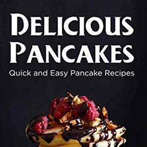 Delicious Pancakes: Quick And Easy Pancake Recipes